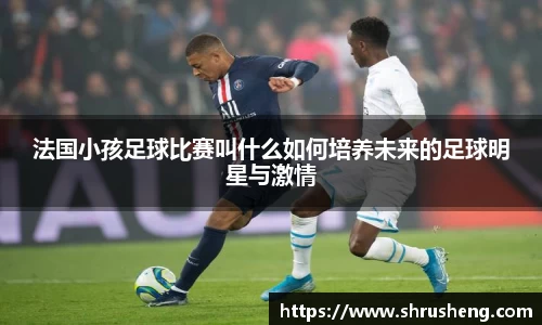 法国小孩足球比赛叫什么如何培养未来的足球明星与激情