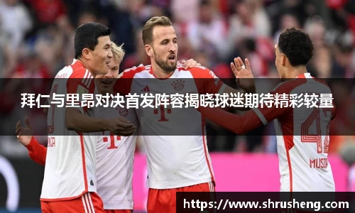 拜仁与里昂对决首发阵容揭晓球迷期待精彩较量