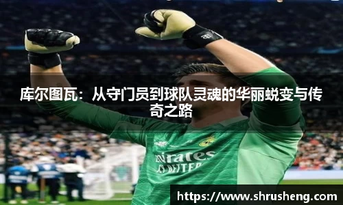 库尔图瓦：从守门员到球队灵魂的华丽蜕变与传奇之路