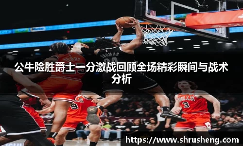 公牛险胜爵士一分激战回顾全场精彩瞬间与战术分析