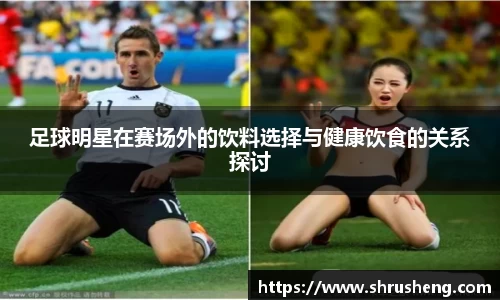 足球明星在赛场外的饮料选择与健康饮食的关系探讨