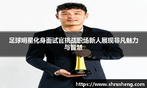 足球明星化身面试官挑战职场新人展现非凡魅力与智慧