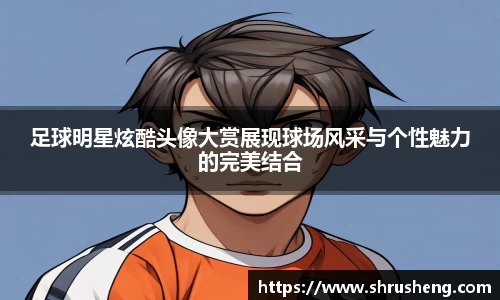 足球明星炫酷头像大赏展现球场风采与个性魅力的完美结合