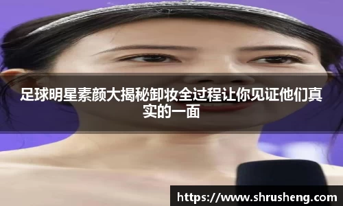 足球明星素颜大揭秘卸妆全过程让你见证他们真实的一面