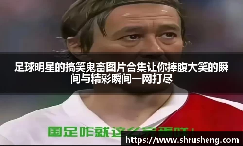 足球明星的搞笑鬼畜图片合集让你捧腹大笑的瞬间与精彩瞬间一网打尽