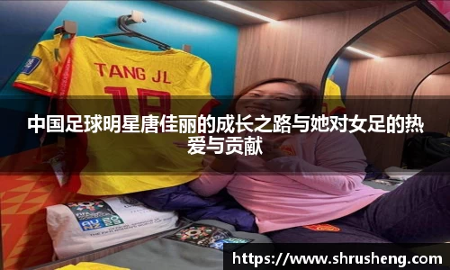 中国足球明星唐佳丽的成长之路与她对女足的热爱与贡献