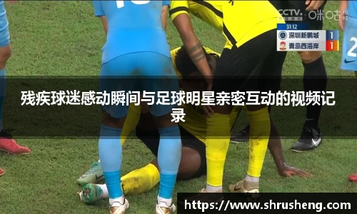 残疾球迷感动瞬间与足球明星亲密互动的视频记录