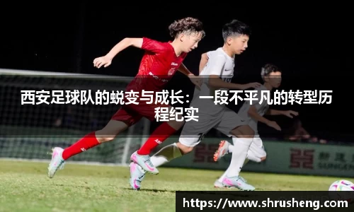 西安足球队的蜕变与成长：一段不平凡的转型历程纪实