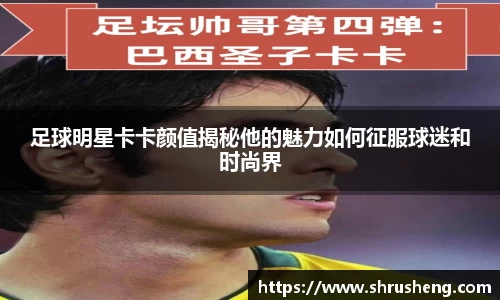 足球明星卡卡颜值揭秘他的魅力如何征服球迷和时尚界
