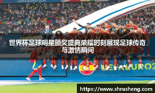 世界杯足球明星颁奖盛典荣耀时刻展现足球传奇与激情瞬间